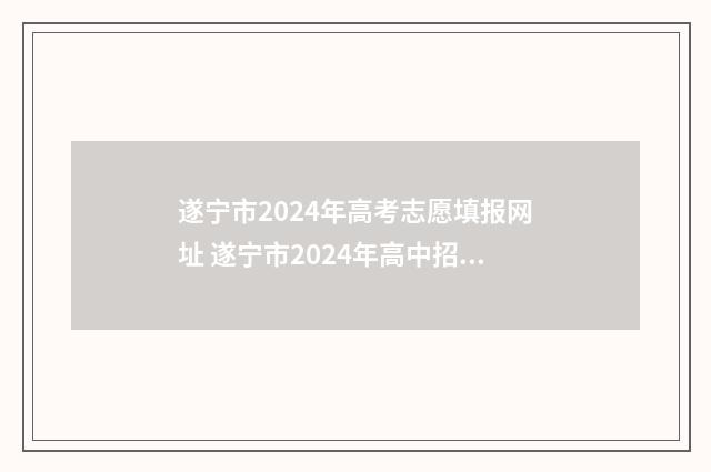 遂宁市2024年高考志愿填报网址 遂宁市2024年高中招生计划