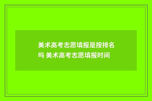 美术高考志愿填报是按排名吗 美术高考志愿填报时间