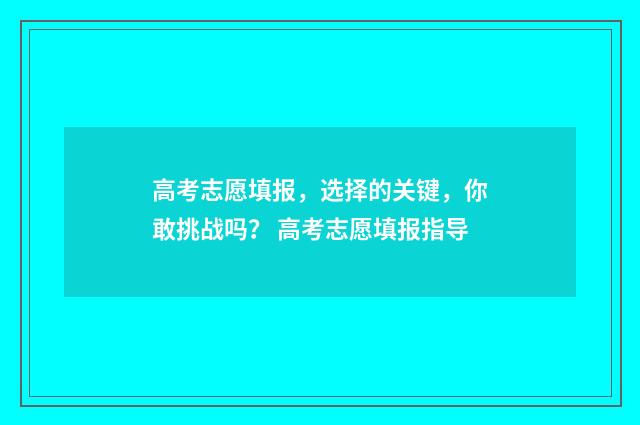 高考志愿填报，选择的关键，你敢挑战吗？ 高考志愿填报指导