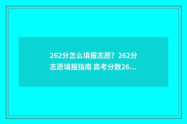 262分怎么填报志愿？262分志愿填报指南 高考分数262适合报哪个学校
