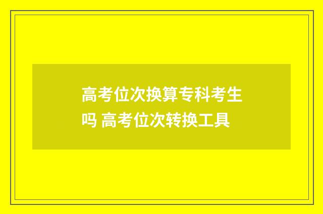 高考位次换算专科考生吗 高考位次转换工具