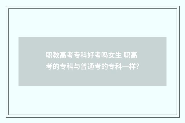 职教高考专科好考吗女生 职高考的专科与普通考的专科一样?
