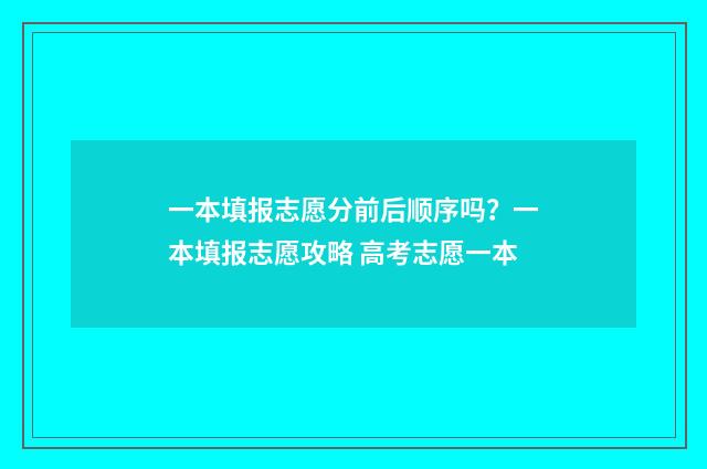 一本填报志愿分前后顺序吗？一本填报志愿攻略 高考志愿一本