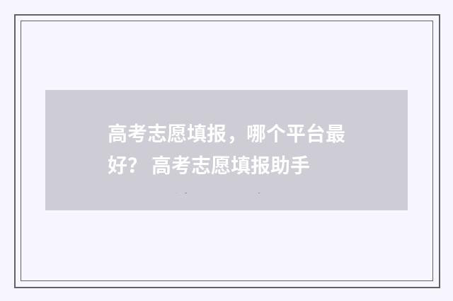 高考志愿填报，哪个平台最好？ 高考志愿填报助手