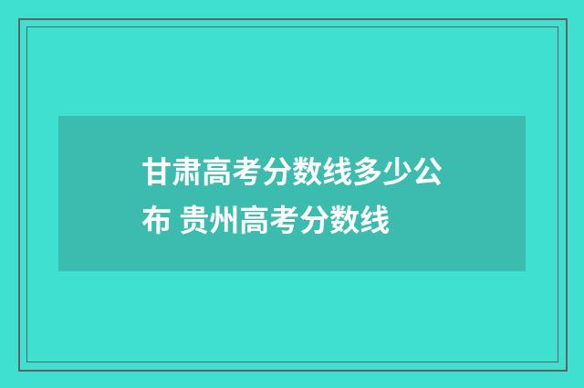 甘肃高考分数线多少公布 贵州高考分数线
