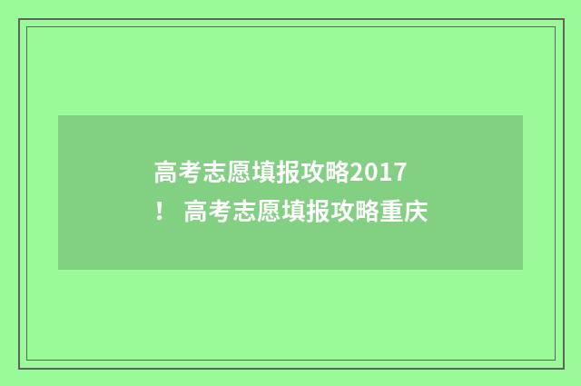 高考志愿填报攻略2017！ 高考志愿填报攻略重庆