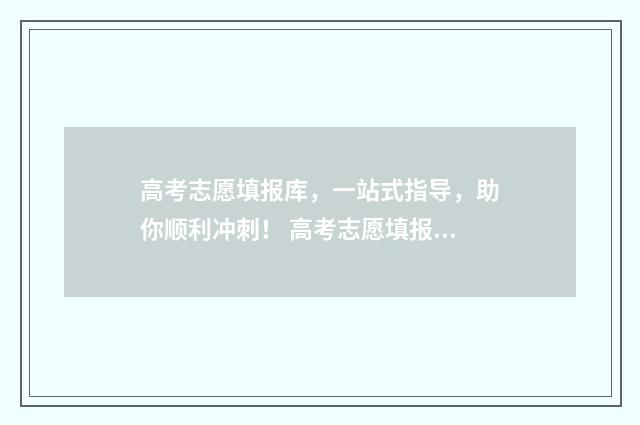 高考志愿填报库，一站式指导，助你顺利冲刺！ 高考志愿填报系统 填报
