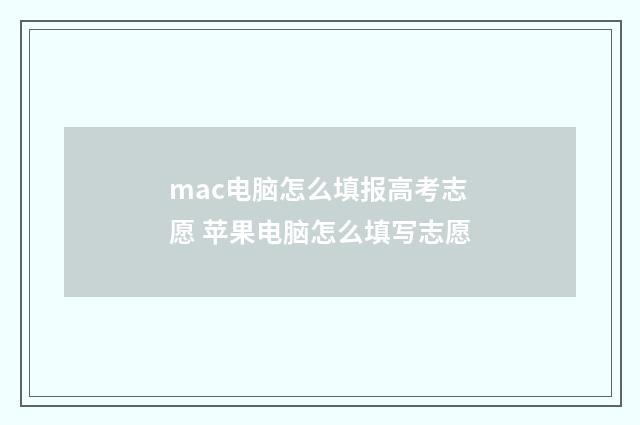 mac电脑怎么填报高考志愿 苹果电脑怎么填写志愿