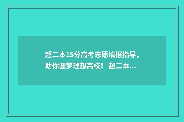 超二本15分高考志愿填报指导，助你圆梦理想高校！ 超二本线15分的大学