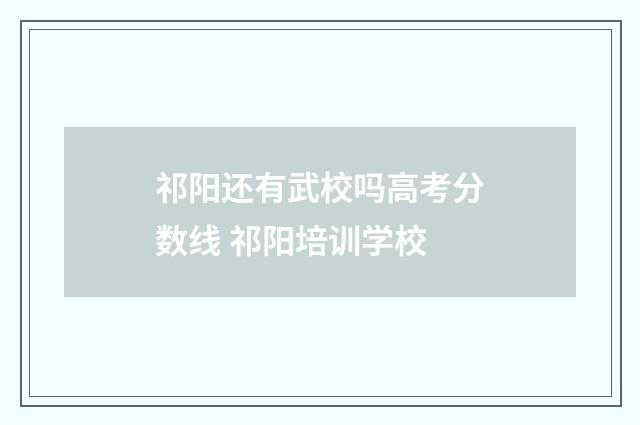 祁阳还有武校吗高考分数线 祁阳培训学校