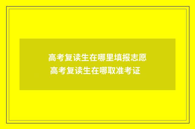 高考复读生在哪里填报志愿 高考复读生在哪取准考证