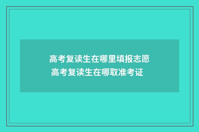 高考复读生在哪里填报志愿 高考复读生在哪取准考证