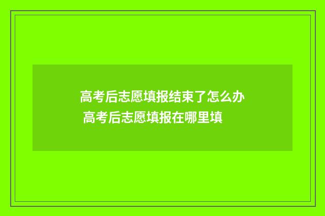 高考后志愿填报结束了怎么办 高考后志愿填报在哪里填