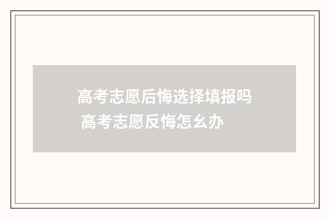 高考志愿后悔选择填报吗 高考志愿反悔怎幺办