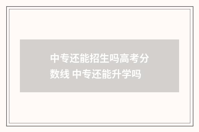 中专还能招生吗高考分数线 中专还能升学吗