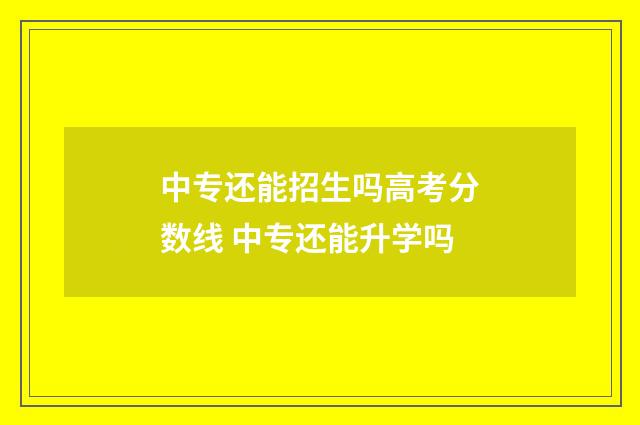 中专还能招生吗高考分数线 中专还能升学吗