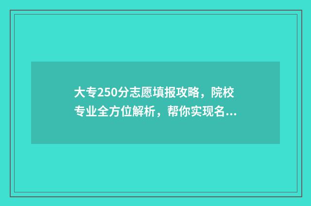 大专250分志愿填报攻略，院校专业全方位解析，帮你实现名校梦 专科学校250分左右