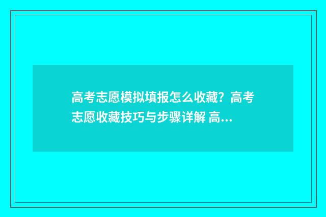 高考志愿模拟填报怎么收藏？高考志愿收藏技巧与步骤详解 高考志愿模拟填报服务平台