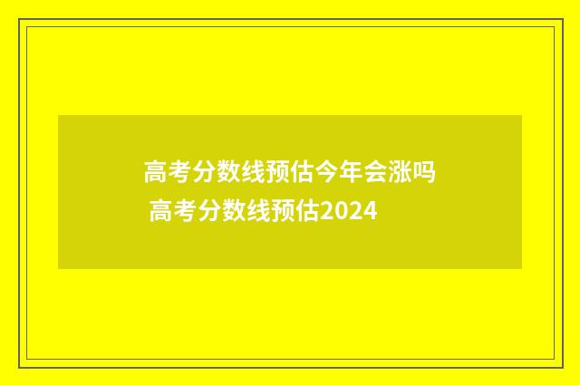 高考分数线预估今年会涨吗 高考分数线预估2024
