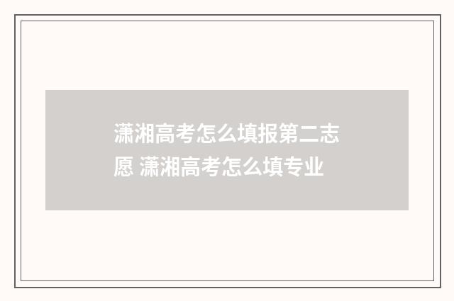 潇湘高考怎么填报第二志愿 潇湘高考怎么填专业