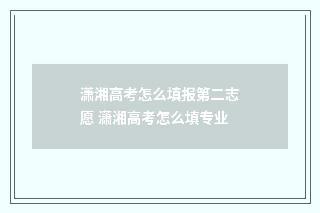 潇湘高考怎么填报第二志愿 潇湘高考怎么填专业
