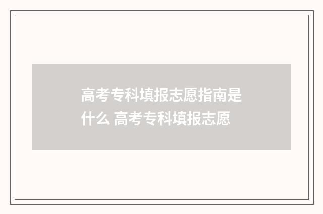 高考专科填报志愿指南是什么 高考专科填报志愿