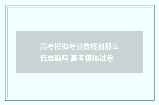 高考模拟考分数线划那么低准确吗 高考模拟试卷