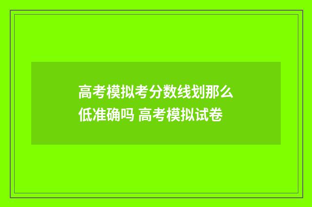 高考模拟考分数线划那么低准确吗 高考模拟试卷