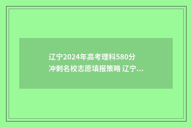 辽宁2024年高考理科580分冲刺名校志愿填报策略 辽宁2024年高考分数线是多少