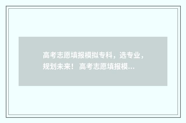 高考志愿填报模拟专科，选专业，规划未来！ 高考志愿填报模拟表电子版