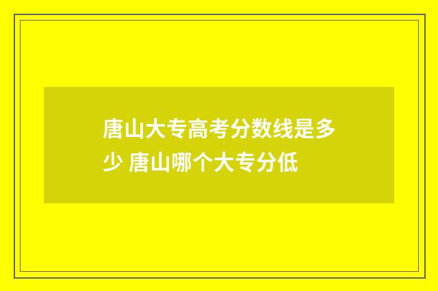 唐山大专高考分数线是多少 唐山哪个大专分低