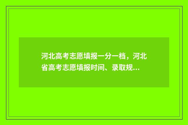 河北高考志愿填报一分一档，河北省高考志愿填报时间、录取规则、批次专业一分一档 河北高考志愿填报表