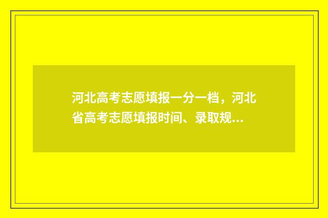 河北高考志愿填报一分一档，河北省高考志愿填报时间、录取规则、批次专业一分一档 河北高考志愿填报表