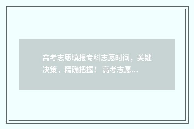 高考志愿填报专科志愿时间，关键决策，精确把握！ 高考志愿填报志愿表