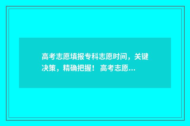 高考志愿填报专科志愿时间，关键决策，精确把握！ 高考志愿填报志愿表
