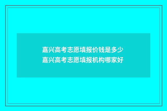 嘉兴高考志愿填报价钱是多少 嘉兴高考志愿填报机构哪家好