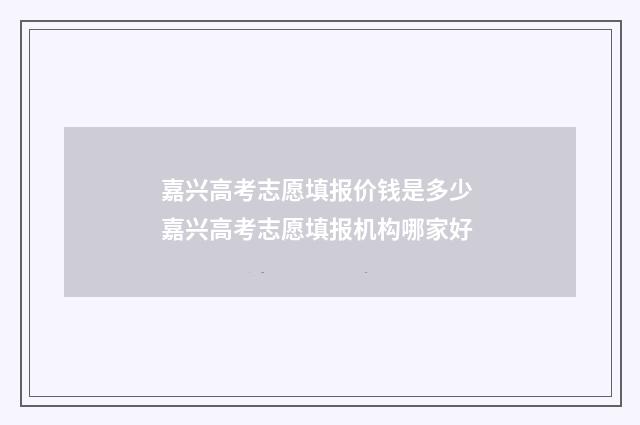 嘉兴高考志愿填报价钱是多少 嘉兴高考志愿填报机构哪家好