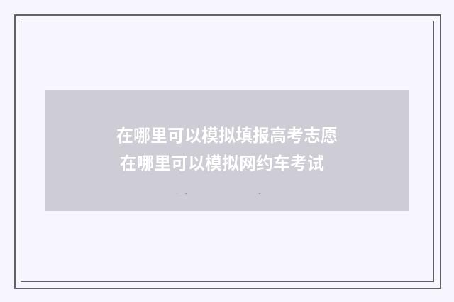 在哪里可以模拟填报高考志愿 在哪里可以模拟网约车考试