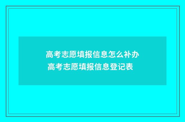 高考志愿填报信息怎么补办 高考志愿填报信息登记表