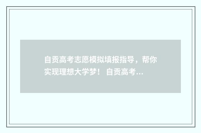 自贡高考志愿模拟填报指导，帮你实现理想大学梦！ 自贡高考志愿咨询