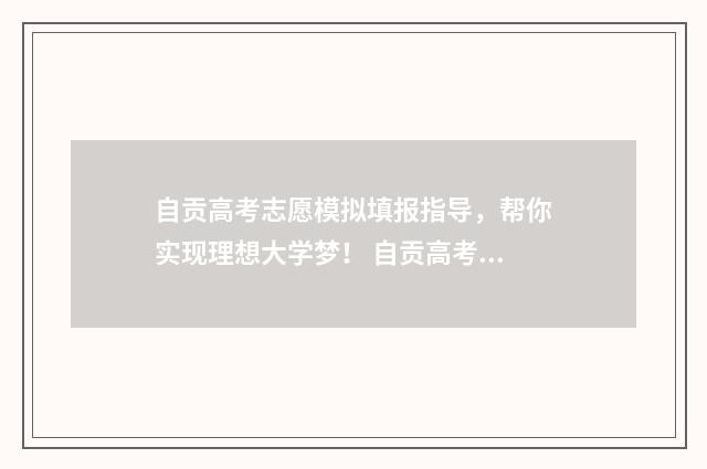 自贡高考志愿模拟填报指导，帮你实现理想大学梦！ 自贡高考志愿咨询