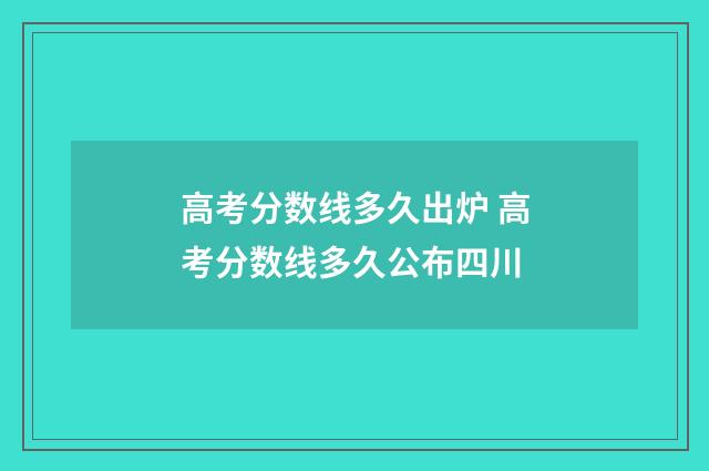 高考分数线多久出炉 高考分数线多久公布四川