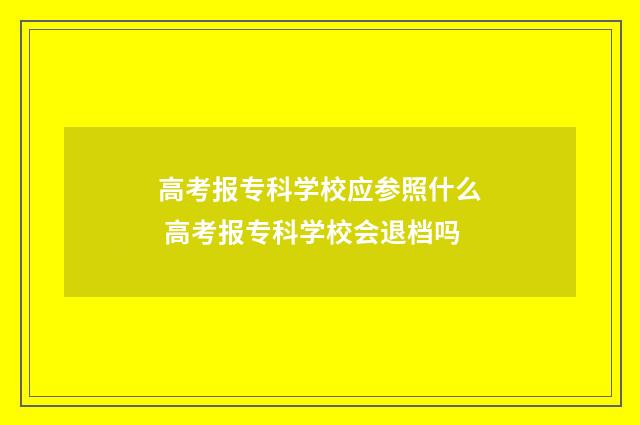 高考报专科学校应参照什么 高考报专科学校会退档吗