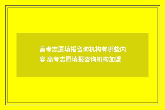 高考志愿填报咨询机构有哪些内容 高考志愿填报咨询机构加盟