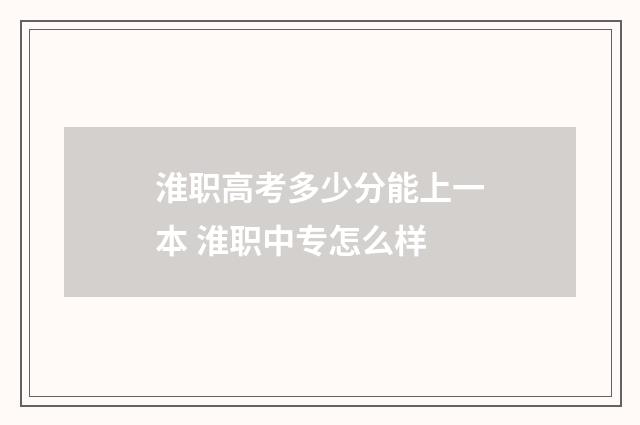 淮职高考多少分能上一本 淮职中专怎么样