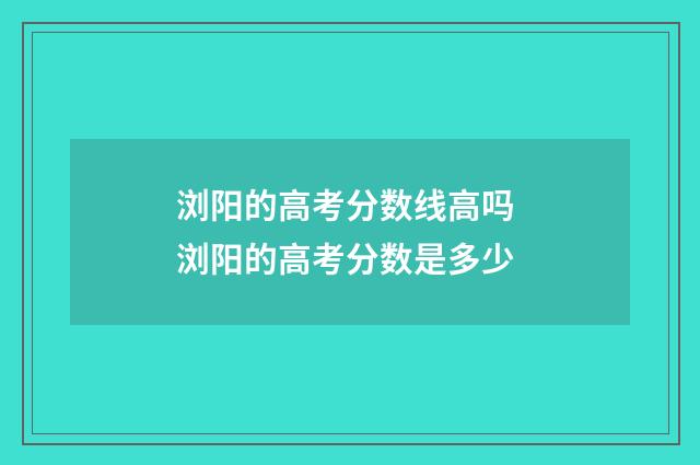 浏阳的高考分数线高吗 浏阳的高考分数是多少