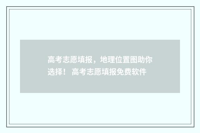 高考志愿填报，地理位置图助你选择！ 高考志愿填报免费软件