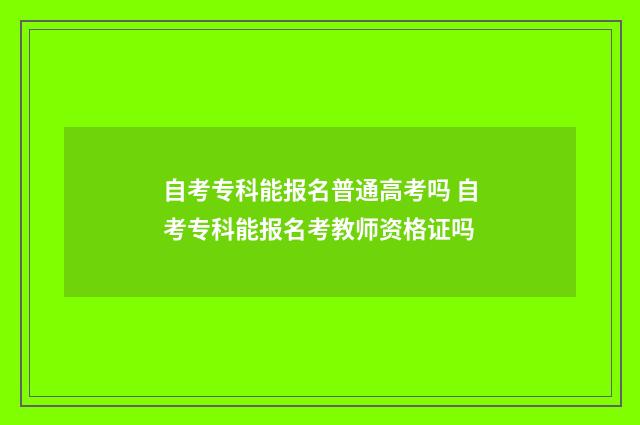 自考专科能报名普通高考吗 自考专科能报名考教师资格证吗