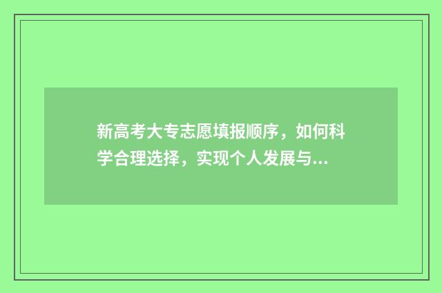 新高考大专志愿填报顺序，如何科学合理选择，实现个人发展与社会需求的有机结合？ 新高考大专志愿怎么填