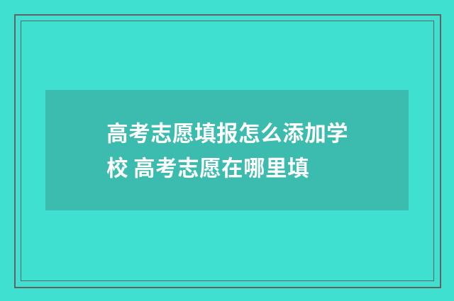 高考志愿填报怎么添加学校 高考志愿在哪里填